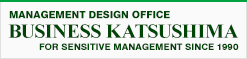 MANAGEMENT DESIGN OFFICE 「BUSINESS KATSUSHIMA」 FOR SENSITIVE MANAGEMENT SINCE 1990
